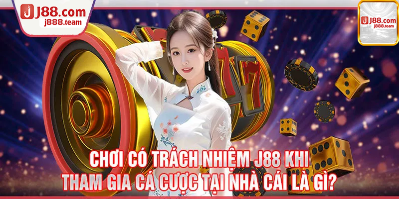 Chơi có trách nhiệm J88 khi tham gia cá cược tại nhà cái là gì?